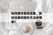 如何提升移动流量,移动流量的提升方法有哪些? 如何提升移动流量,移动流量的提升方法有哪些?