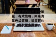 让你的网店快速提升流量,有效策略,网店流量升级策略,提高转化率,吸引更多顾客 让你的网店快速提升流量,有效策略,网店流量升级策略,提高转化率,吸引更多顾客