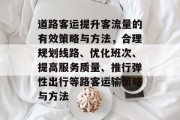 道路客运提升客流量的有效策略与方法,合理规划线路、优化班次、提高服务质量、推行弹性出行等路客运输策略与方法 道路客运提升客流量的有效策略与方法,合理规划线路、优化班次、提高服务质量、推行弹性出行等路客运输策略与方法