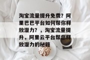 淘宝流量提升免费?阿里巴巴平台如何帮你释放潜力?,淘宝流量提升,阿里云平台帮您释放潜力的秘籍 淘宝流量提升免费?阿里巴巴平台如何帮你释放潜力?,淘宝流量提升,阿里云平台帮您释放潜力的秘籍