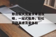 邢台超大流量卡申请攻略,一站式服务,轻松获取高速流量体验 邢台超大流量卡申请攻略,一站式服务,轻松获取高速流量体验