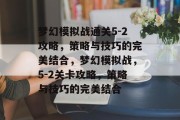 梦幻模拟战通关5-2攻略,策略与技巧的完美结合,梦幻模拟战,5-2关卡攻略,策略与技巧的完美结合 梦幻模拟战通关5-2攻略,策略与技巧的完美结合,梦幻模拟战,5-2关卡攻略,策略与技巧的完美结合