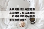 免费流量提升方案打造高效网络,低成本策略,如何让你的网站获得更多免费流量?