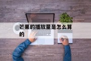 芒果的播放量是怎么算的 芒果的播放量是怎么算的