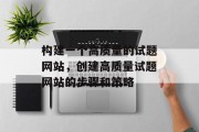 构建一个高质量的试题网站，创建高质量试题网站的步骤和策略