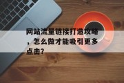 网站流量链接打造攻略,怎么做才能吸引更多点击? 网站流量链接打造攻略,怎么做才能吸引更多点击?