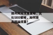 提升网站流量策略,优化SEO策略,如何提高网站流量? 提升网站流量策略,优化SEO策略,如何提高网站流量?