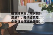 疫情结束后，如何提升流量？，疫情结束后，企业该如何提升流量？