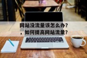 网站没流量该怎么办?,如何提高网站流量? 网站没流量该怎么办?,如何提高网站流量?