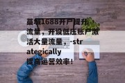 藁城1688开户提升流量,开设低压账户激活大量流量,-strategically提高运营效率! 藁城1688开户提升流量,开设低压账户激活大量流量,-strategically提高运营效率!