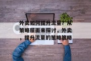 外卖如何提升流量?从策略层面来探讨,外卖,提升流量的策略策略 外卖如何提升流量?从策略层面来探讨,外卖,提升流量的策略策略