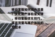 移动客服如何提升流量?优化用户体验是关键,移动客服优化技巧,提高流量与用户体验的双招术 移动客服如何提升流量?优化用户体验是关键,移动客服优化技巧,提高流量与用户体验的双招术