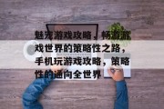 魅宠游戏攻略,畅游游戏世界的策略性之路,手机玩游戏攻略,策略性的通向全世界 魅宠游戏攻略,畅游游戏世界的策略性之路,手机玩游戏攻略,策略性的通向全世界
