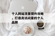 个人网站流量提升攻略,打造高访问量的个人品牌 个人网站流量提升攻略,打造高访问量的个人品牌