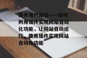 提升用户体验——如何利用插件实现网站自动化功能,让网站自动运行,使用插件实现网站自动化功能 提升用户体验——如何利用插件实现网站自动化功能,让网站自动运行,使用插件实现网站自动化功能