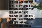 SEO(搜索引擎优化)是指让网站的网址在搜索结果中获得更高的排名。对于小型和小企业的网站来说,通过进行适当的SEO策略,可以帮助它们获得更多的流量,从而提高其在搜索引擎中的排名。,小型企业如何提升SEO排名,策略与方法指南 SEO(搜索引擎优化)是指让网站的网址在搜索结果中获得更高的排名。对于小型和小企业的网站来说,通过进行适当的SEO策略,可以帮助它们获得更多的流量,从而提高其在搜索引擎中的排名。,小型企业如何提升SEO排名,策略与方法指南