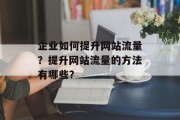企业如何提升网站流量?提升网站流量的方法有哪些? 企业如何提升网站流量?提升网站流量的方法有哪些?
