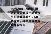 60秒攻略,如何在限定时间内完成一场高水平的游戏体验?,60秒攻略,打造高强度游戏体验指南 60秒攻略,如何在限定时间内完成一场高水平的游戏体验?,60秒攻略,打造高强度游戏体验指南