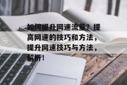 如何提升网速流量?提高网速的技巧和方法,提升网速技巧与方法,解析! 如何提升网速流量?提高网速的技巧和方法,提升网速技巧与方法,解析!