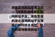 湖南咨询网站搭建之选——选择靠谱的湖北咨询网站平台,湖南靠谱的湖北咨询网站平台推荐!如何挑选高效、稳定的咨询服务网站? 湖南咨询网站搭建之选——选择靠谱的湖北咨询网站平台,湖南靠谱的湖北咨询网站平台推荐!如何挑选高效、稳定的咨询服务网站?
