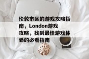 伦敦市区的游戏攻略指南,London游戏攻略,找到最佳游戏体验的必看指南 伦敦市区的游戏攻略指南,London游戏攻略,找到最佳游戏体验的必看指南