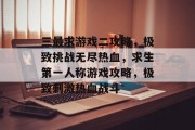 三最求游戏二攻略，极致挑战无尽热血，求生第一人称游戏攻略，极致刺激热血战斗