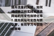 提升流量的关键,如何通过学习和实践来提高网站的可见性和转化率?提升网站可见性与转化率,有效学习与实践的策略 提升流量的关键,如何通过学习和实践来提高网站的可见性和转化率?提升网站可见性与转化率,有效学习与实践的策略