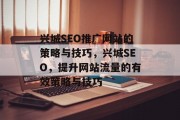 兴城SEO推广网站的策略与技巧,兴城SEO,提升网站流量的有效策略与技巧 兴城SEO推广网站的策略与技巧,兴城SEO,提升网站流量的有效策略与技巧
