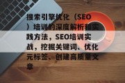 搜索引擎优化(SEO)培训的深度解析和实践方法,SEO培训实战,挖掘关键词、优化元标签、创建高质量文章 搜索引擎优化(SEO)培训的深度解析和实践方法,SEO培训实战,挖掘关键词、优化元标签、创建高质量文章