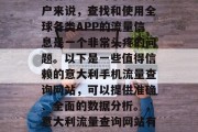 意大利手机流量查询网站有哪些?对于很多用户来说,查找和使用全球各类APP的流量信息是一个非常头疼的问题。以下是一些值得信赖的意大利手机流量查询网站,可以提供准确、全面的数据分析。,意大利流量查询网站有哪些?详述各个平台的功能与优势。 意大利手机流量查询网站有哪些?对于很多用户来说,查找和使用全球各类APP的流量信息是一个非常头疼的问题。以下是一些值得信赖的意大利手机流量查询网站,可以提供准确、全面的数据分析。,意大利流量查询网站有哪些?详述各个平台的功能与优势。