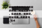 网站流量查询技术的实战应用,网站流量分析,实战运用,关键词,网站流量, 流量查询, 技术 网站流量查询技术的实战应用,网站流量分析,实战运用,关键词,网站流量, 流量查询, 技术