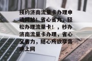 预约济南流量卡办理申请网站！省心省力，轻松办理流量卡！，秒办济南流量卡办理，省心又省力，随心所欲享高速上网