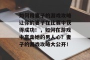 如何用妻子的游戏攻略让你的妻子在比赛中获得成功!,如何在游戏中赢走她的男人心?妻子的游戏攻略大公开!