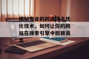 揭秘专业的网站排名优化技术,如何让你的网站在搜索引擎中脱颖而出 揭秘专业的网站排名优化技术,如何让你的网站在搜索引擎中脱颖而出