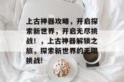 上古神器攻略，开启探索新世界，开启无尽挑战！，上古神器解锁之旅，探索新世界的无限挑战!