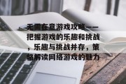 无需在意游戏攻略——把握游戏的乐趣和挑战,乐趣与挑战并存,策略解读网络游戏的魅力 无需在意游戏攻略——把握游戏的乐趣和挑战,乐趣与挑战并存,策略解读网络游戏的魅力