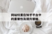 网站权重在知乎平台中的重要性及提升策略 网站权重在知乎平台中的重要性及提升策略