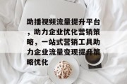 助播视频流量提升平台,助力企业优化营销策略,一站式营销工具助力企业流量变现提升策略优化 助播视频流量提升平台,助力企业优化营销策略,一站式营销工具助力企业流量变现提升策略优化