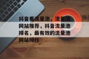 抖音看流量池,流量池网站推荐,抖音流量池排名,最有效的流量池网站排行 抖音看流量池,流量池网站推荐,抖音流量池排名,最有效的流量池网站排行