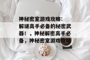 神秘密室游戏攻略: 解谜高手必备的秘密武器!,神秘解密高手必备,神秘密室游戏攻略 神秘密室游戏攻略: 解谜高手必备的秘密武器!,神秘解密高手必备,神秘密室游戏攻略