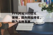 PPK网站SEO优化策略,提升网站排名,助力品牌发展 PPK网站SEO优化策略,提升网站排名,助力品牌发展