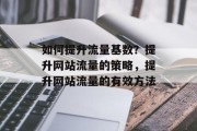 如何提升流量基数?提升网站流量的策略,提升网站流量的有效方法 如何提升流量基数?提升网站流量的策略,提升网站流量的有效方法