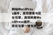 网站WordPress插件，高效使用与优化引擎，高效利用WordPress插件，优化引擎一键生效！