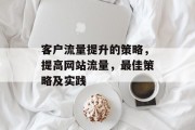 客户流量提升的策略,提高网站流量,最佳策略及实践 客户流量提升的策略,提高网站流量,最佳策略及实践