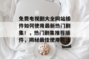 免费电视剧大全网站插件如何使用最新热门剧集！，热门剧集推荐插件，揭秘最佳使用方法