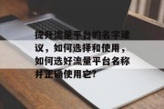提升流量平台的名字建议,如何选择和使用,如何选好流量平台名称并正确使用它? 提升流量平台的名字建议,如何选择和使用,如何选好流量平台名称并正确使用它?