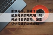 旧梦阑珊，游走于记忆的深处的游戏攻略，时光旅行者的冒险，游走记忆深处的游戏攻略