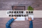 沙丘通关攻略，全面解析游戏秘籍与技巧