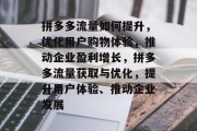 拼多多流量如何提升，优化用户购物体验，推动企业盈利增长，拼多多流量获取与优化，提升用户体验、推动企业发展