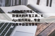 Edge插件网站,一款强大的开发工具,Edge插件网站,专业开发神器值得拥有! Edge插件网站,一款强大的开发工具,Edge插件网站,专业开发神器值得拥有!